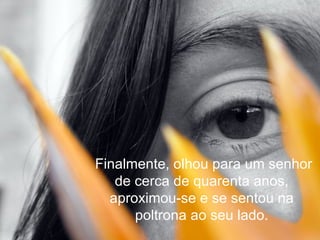   Finalmente, olhou para um senhor de cerca de quarenta anos, aproximou-se e se sentou na poltrona ao seu lado. 