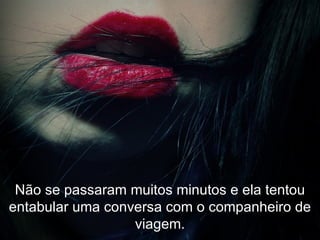 Não se passaram muitos minutos e ela tentou entabular uma conversa com o companheiro de viagem. 