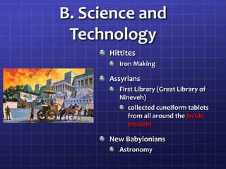 B. Science and
Technology
Hittites
Iron Making

Assyrians
First Library (Great Library of
Nineveh)
collected cuneiform tablets
from all around the fertile
crescent

New Babylonians
Astronomy

 