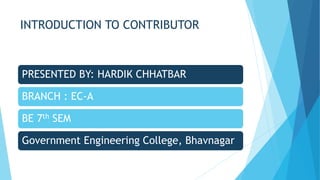 INTRODUCTION TO CONTRIBUTOR 
PRESENTED BY: HARDIK CHHATBAR 
BRANCH : EC-A 
BE 7th SEM 
Government Engineering College, Bhavnagar 
 