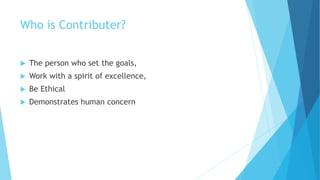 Who is Contributer? 
 The person who set the goals, 
 Work with a spirit of excellence, 
 Be Ethical 
 Demonstrates human concern 
 