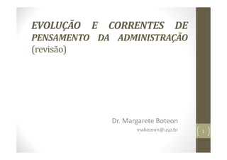 EVOLUÇÃO E CORRENTES DE
PENSAMENTO DA ADMINISTRAÇÃO
(revisão)
Dr. Margarete Boteon
maboteon@usp.br 1
 