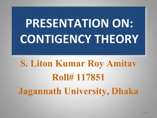 PRESENTATION ON:
CONTIGENCY THEORY
S. Liton Kumar Roy Amitav
Roll# 117851
Jagannath University, Dhaka
12-0
 
