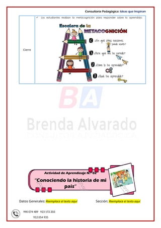 990 074 489 923 172 203
912 054 935
Consultoría Pedagógica: Ideas que Inspiran
Cierre
 Los estudiantes realizan la metacognición para responder sobre lo aprendido:
Datos Generales: Reemplace el texto aquí Sección: Reemplace el texto aquí
Actividad de Aprendizaje N.º 02
“Conociendo la historia de mi
país”
 