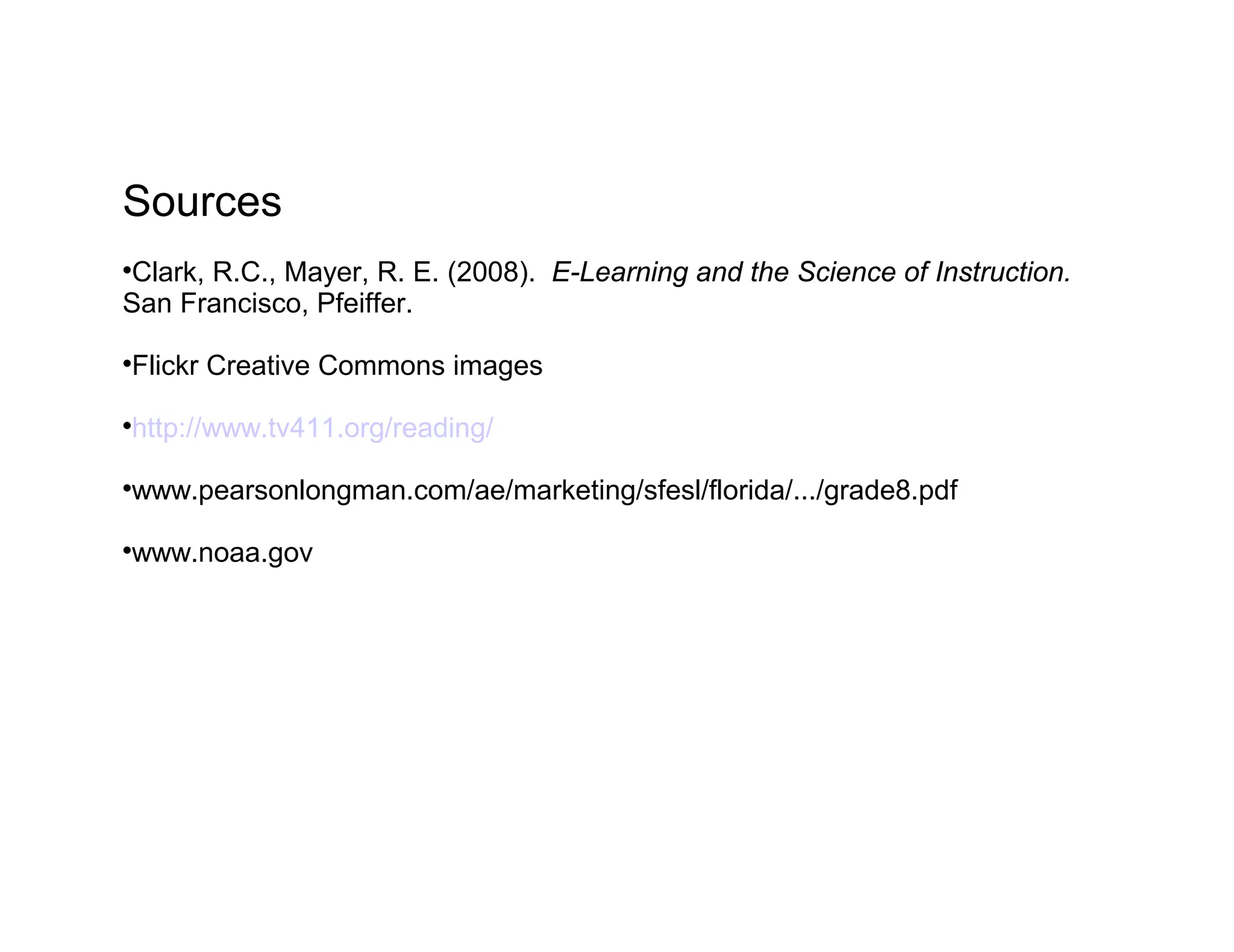 Sources
 Clark, R.C., Mayer, R. E. (2008). E-Learning and the Science of Instruction.
San Francisco, Pfeiffer.

Flickr Creative Commons images

http://www.tv411.org/reading/

www.pearsonlongman.com/ae/marketing/sfesl/florida/.../grade8.pdf

www.noaa.gov
 