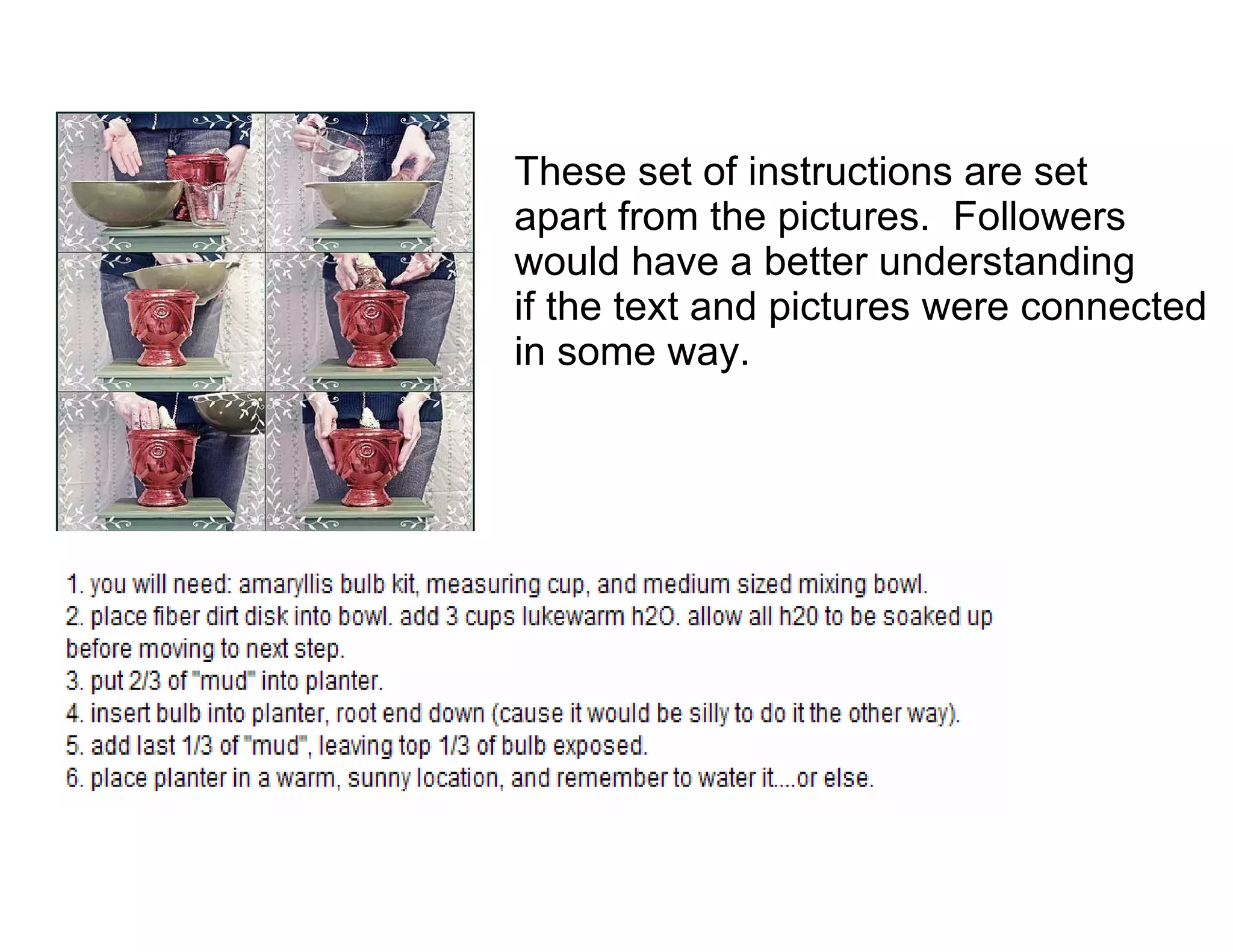 These set of instructions are set
apart from the pictures. Followers
would have a better understanding
if the text and pictures were connected
in some way.
 