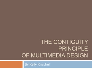 THE CONTIGUITY
           PRINCIPLE
OF MULTIMEDIA DESIGN
By Kelly Knachel
 