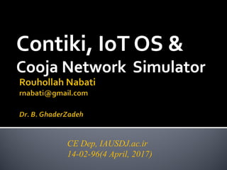 Contiki, IoT OS &
Cooja Network Simulator
CE Dep, IAUSDJ.ac.ir
14-02-96(4 April, 2017)
 