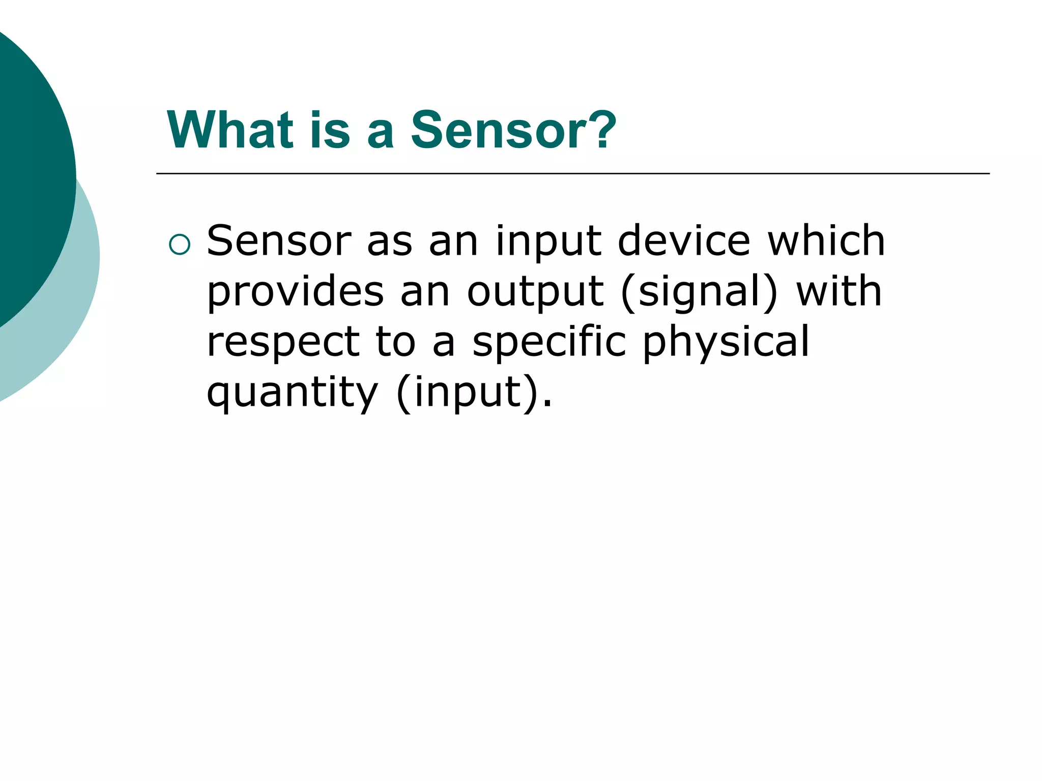 What is a Sensor?
 Sensor as an input device which
provides an output (signal) with
respect to a specific physical
quantity (input).
 