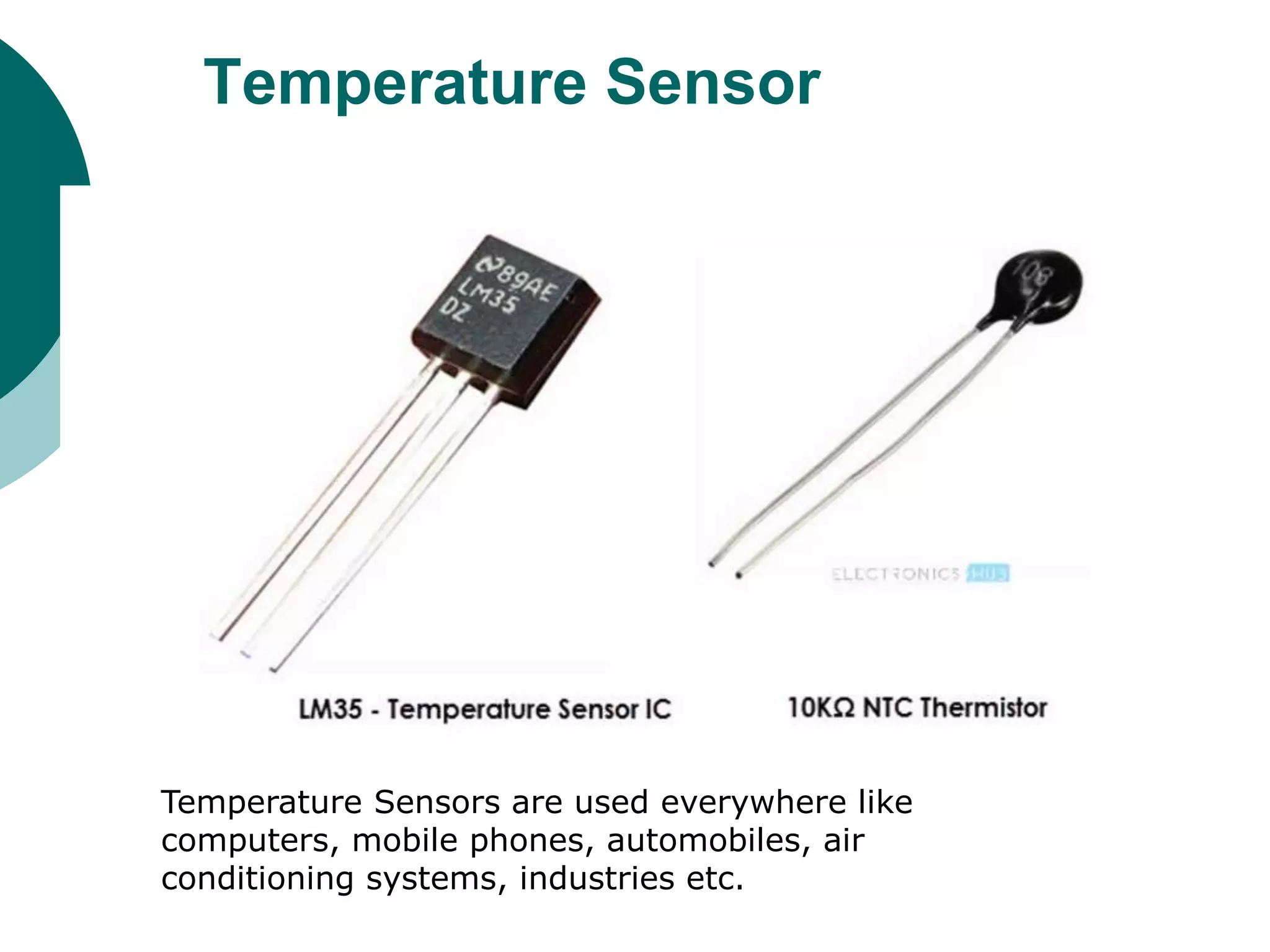 Temperature Sensor
Temperature Sensors are used everywhere like
computers, mobile phones, automobiles, air
conditioning systems, industries etc.
 