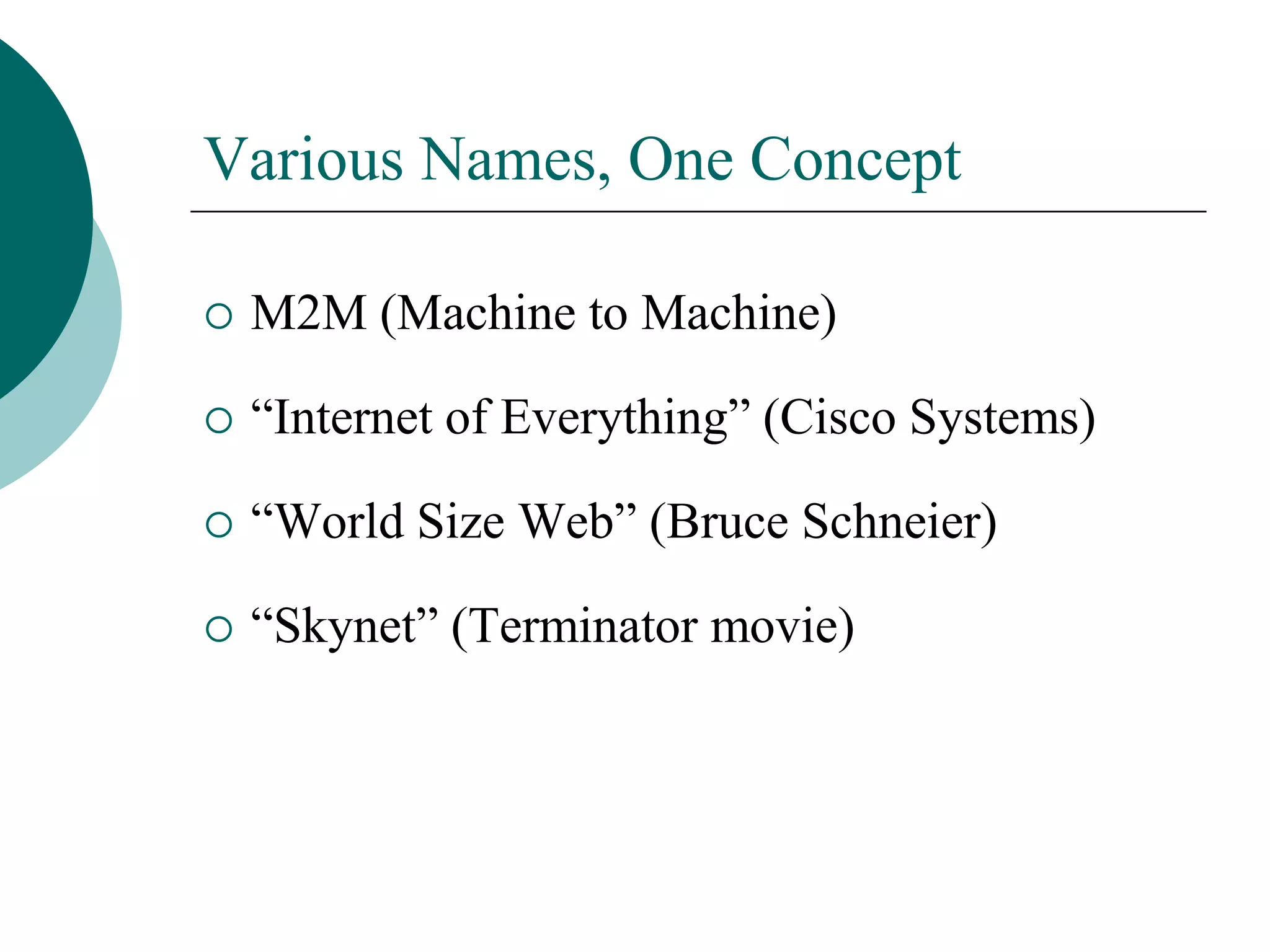 Various Names, One Concept
 M2M (Machine to Machine)
 “Internet of Everything” (Cisco Systems)
 “World Size Web” (Bruce Schneier)
 “Skynet” (Terminator movie)
 