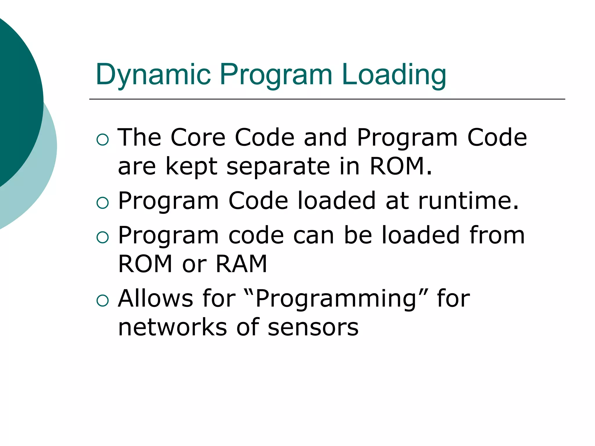Dynamic Program Loading
 The Core Code and Program Code
are kept separate in ROM.
 Program Code loaded at runtime.
 Program code can be loaded from
ROM or RAM
 Allows for “Programming” for
networks of sensors
 