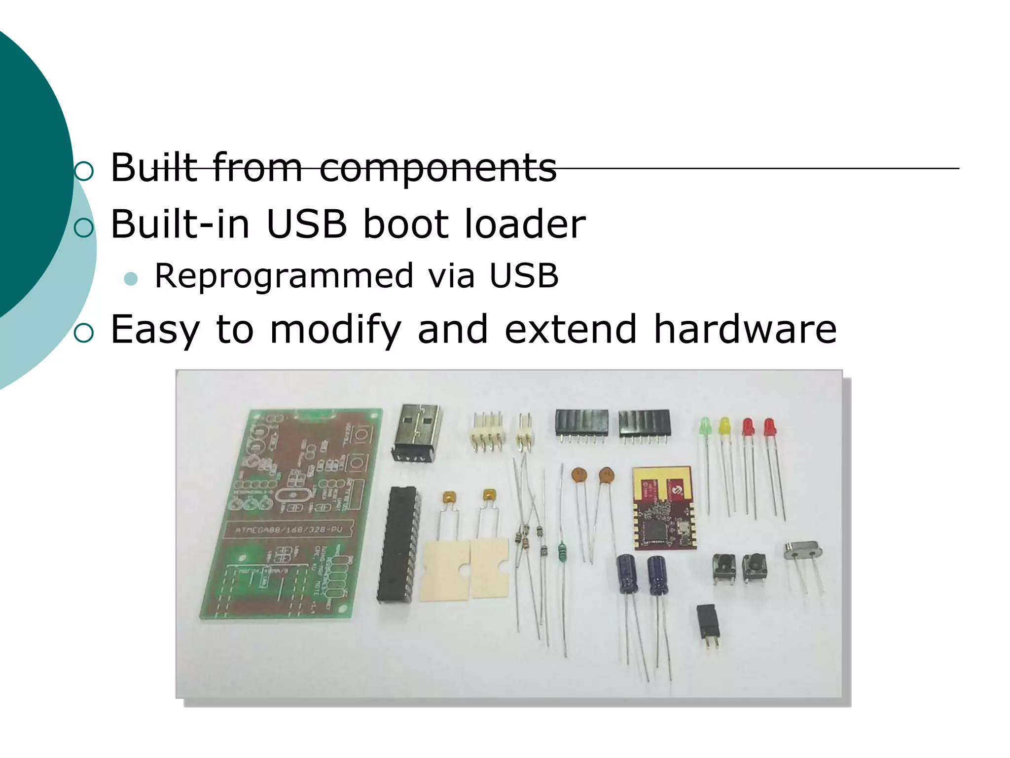  Built from components
 Built-in USB boot loader
 Reprogrammed via USB
 Easy to modify and extend hardware
 