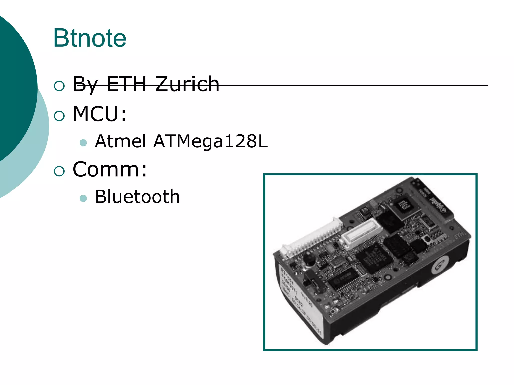 Btnote
 By ETH Zurich
 MCU:
 Atmel ATMega128L
 Comm:
 Bluetooth
 