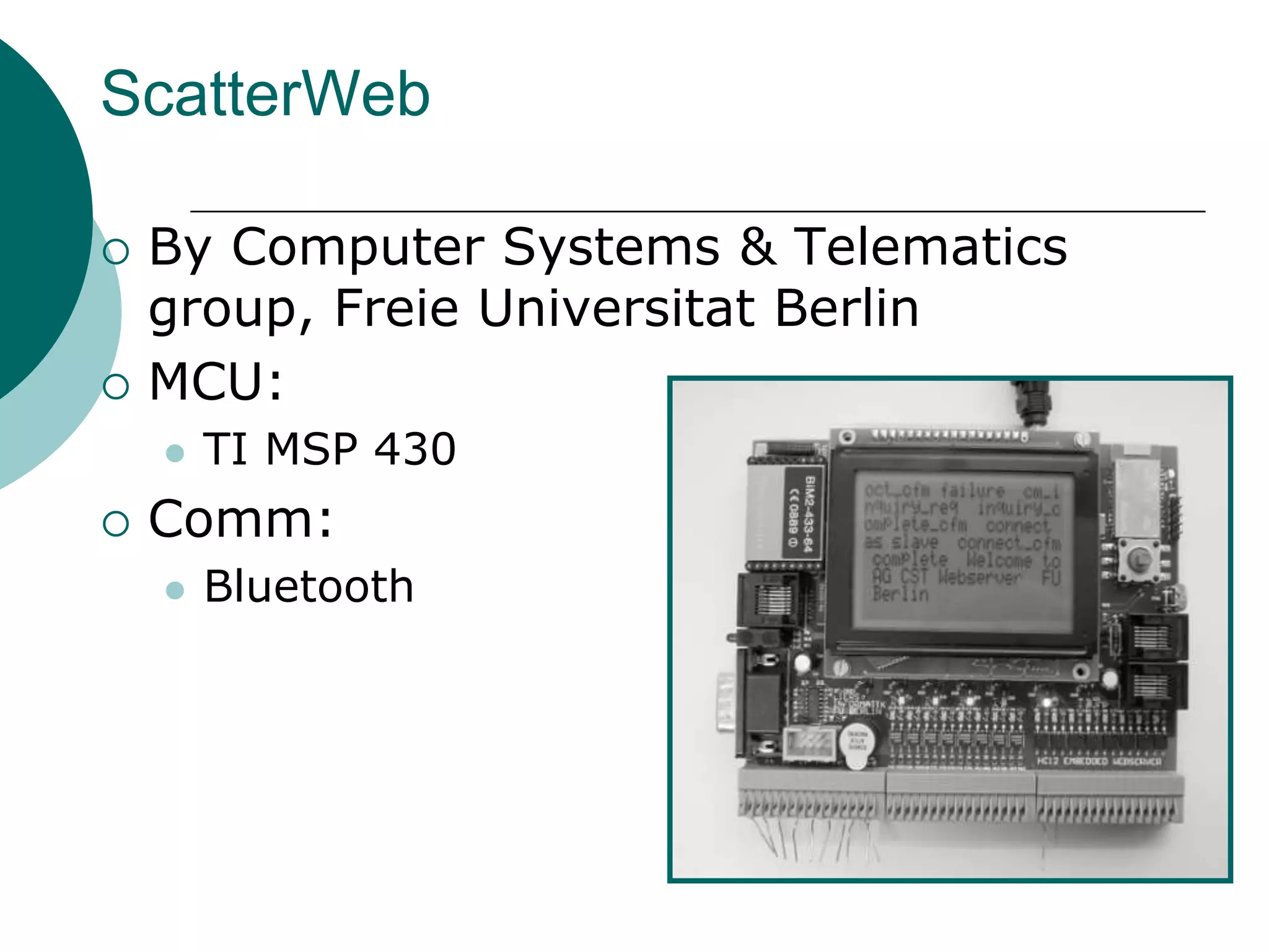 ScatterWeb
 By Computer Systems & Telematics
group, Freie Universitat Berlin
 MCU:
 TI MSP 430
 Comm:
 Bluetooth
 