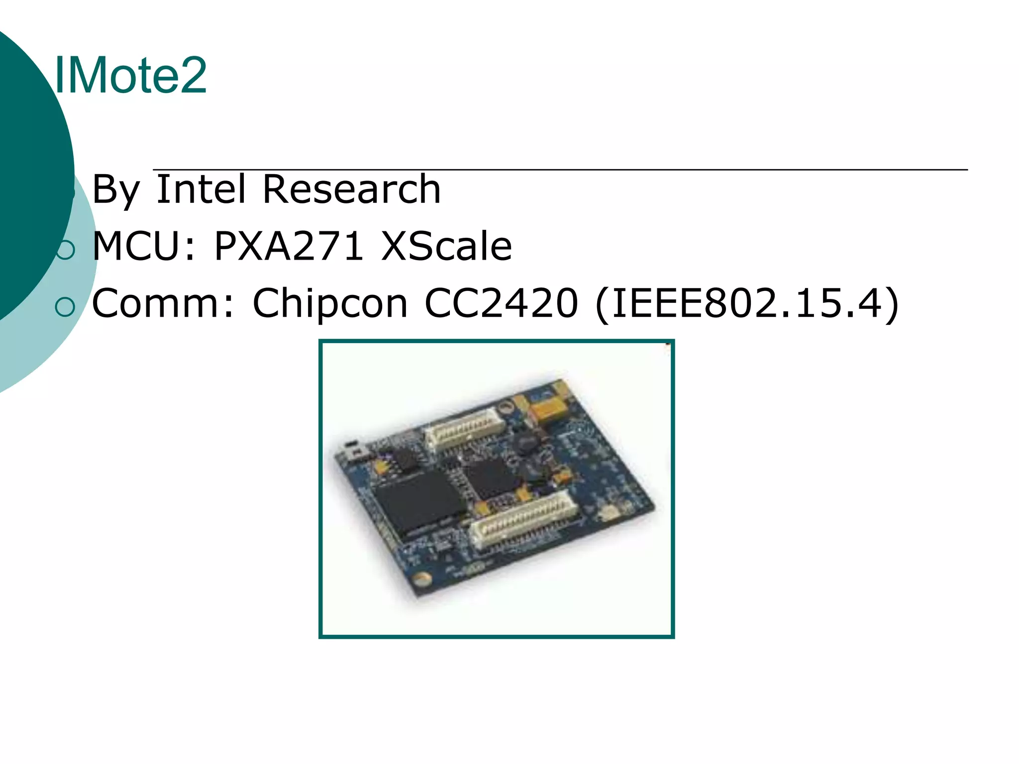 IMote2
 By Intel Research
 MCU: PXA271 XScale
 Comm: Chipcon CC2420 (IEEE802.15.4)
 