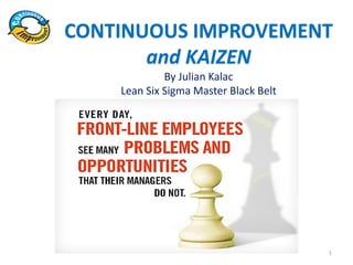 CONTINUOUS IMPROVEMENT
and KAIZEN
By Julian Kalac
Lean Six Sigma Master Black Belt
1
 