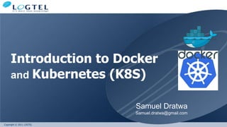 Copyright © 2011 LOGTEL
Introduction to Docker
and Kubernetes (K8S)
Samuel Dratwa
Samuel.dratwa@gmail.com
 