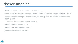 docker-machine
docker-machine create -d azure 
—azure-subscription-id="c4f51be3-784c-xxx-7c50ad9e1b7c" 
--azure-subscription-cert="/Users/pat/.ssh/docker-azure-
cert.pem" 
--azure-location="East US" 
--azure-size=Small 
--azure-username="pat" 
pat-docker-machine-n
 