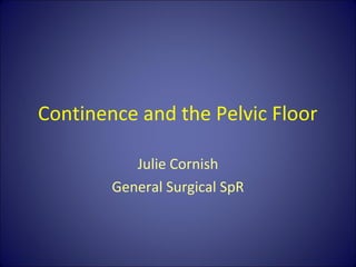 Continence and the Pelvic Floor
Julie Cornish
General Surgical SpR
 