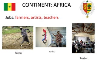 CONTINENT: AFRICA
Jobs: farmers, artists, teachers

Farmer

Artist
Teacher

 