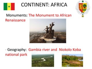 CONTINENT: AFRICA
Monuments: The Monument to African
Renaissance

- Geography: Gambia river and Niokolo Koba
national park

 