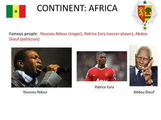 CONTINENT: AFRICA
Famous people: Youssou Ndour (singer), Patrice Evra (soccer player), Abdou
Diouf (politician)

Patrice Evra
Youssou Ndour

Abdou Diouf

 