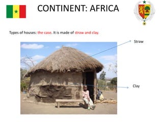 CONTINENT: AFRICA
Types of houses: the case. It is made of straw and clay.
Straw

Clay

 