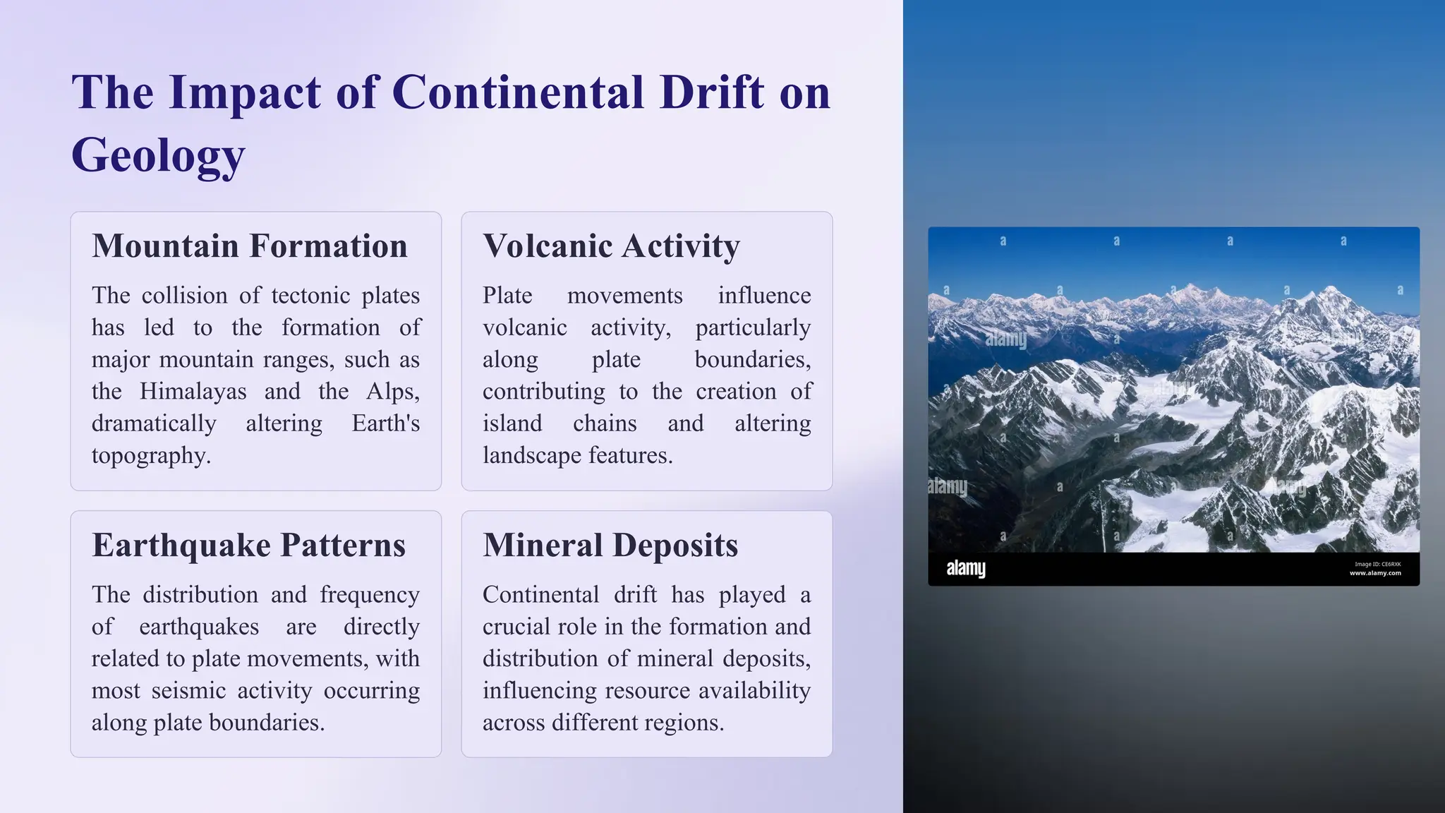 The Impact of Continental Drift on
Geology
Mountain Formation
The collision of tectonic plates
has led to the formation of
major mountain ranges, such as
the Himalayas and the Alps,
dramatically altering Earth's
topography.
Volcanic Activity
Plate movements influence
volcanic activity, particularly
along plate boundaries,
contributing to the creation of
island chains and altering
landscape features.
Earthquake Patterns
The distribution and frequency
of earthquakes are directly
related to plate movements, with
most seismic activity occurring
along plate boundaries.
Mineral Deposits
Continental drift has played a
crucial role in the formation and
distribution of mineral deposits,
influencing resource availability
across different regions.
 