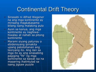 Continental Drift Theory <ul><li>Sinasabi ni Alfred Wegener na ang mga kontinente ay minsang magkakasama bilang isang mala...