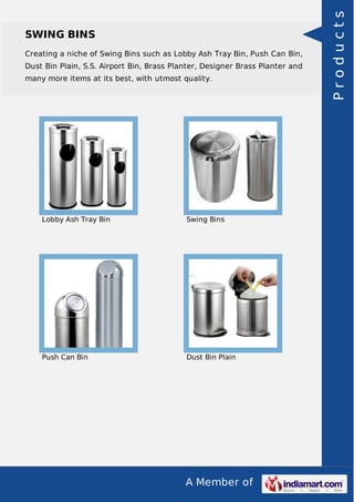 A Member of
SWING BINS
Creating a niche of Swing Bins such as Lobby Ash Tray Bin, Push Can Bin,
Dust Bin Plain, S.S. Airport Bin, Brass Planter, Designer Brass Planter and
many more items at its best, with utmost quality.
Lobby Ash Tray Bin Swing Bins
Push Can Bin Dust Bin Plain
Products
 