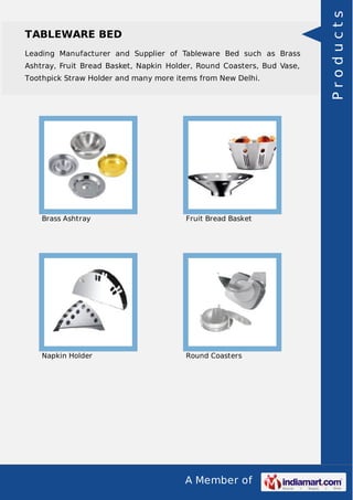 A Member of
TABLEWARE BED
Leading Manufacturer and Supplier of Tableware Bed such as Brass
Ashtray, Fruit Bread Basket, Napkin Holder, Round Coasters, Bud Vase,
Toothpick Straw Holder and many more items from New Delhi.
Brass Ashtray Fruit Bread Basket
Napkin Holder Round Coasters
Products
 