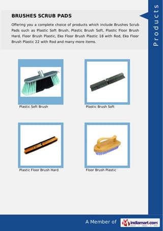 A Member of
BRUSHES SCRUB PADS
Oﬀering you a complete choice of products which include Brushes Scrub
Pads such as Plastic Soft Brush, Plastic Brush Soft, Plastic Floor Brush
Hard, Floor Brush Plastic, Eko Floor Brush Plastic 18 with Rod, Eko Floor
Brush Plastic 22 with Rod and many more items.
Plastic Soft Brush Plastic Brush Soft
Plastic Floor Brush Hard Floor Brush Plastic
Products
 