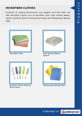 A Member of
MICROFIBER CLOTHES
Prominent & Leading Manufacturer and Supplier from New Delhi, we
oﬀer Microﬁber Clothes such as Microﬁber Cloth, Floor Dusters Bakery
Special, Synthetic Duster Dusting Brush Heavy and Multipurpose Sponge
Wipe.
Microfiber Cloth Floor Dusters Bakery
Special
Synthetic Duster Dusting
Brush Heavy
Multipurpose Sponge Wipe
Products
 