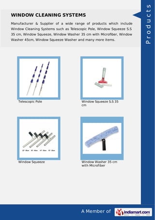 A Member of
WINDOW CLEANING SYSTEMS
Manufacturer & Supplier of a wide range of products which include
Window Cleaning Systems such as Telescopic Pole, Window Squeeze S.S
35 cm, Window Squeeze, Window Washer 35 cm with Microﬁber, Window
Washer 45cm, Window Squeeze Washer and many more items.
Telescopic Pole Window Squeeze S.S 35
cm
Window Squeeze Window Washer 35 cm
with Microfiber
Products
 