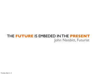 THE FUTURE IS EMBEDED IN THE PRESENT
                                John Naisbitt, Futurist




Thursday, May 31, 12
 