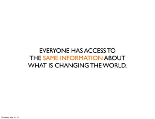 EVERYONE HAS ACCESS TO
                       THE SAME INFORMATION ABOUT
                       WHAT IS CHANGING THE WORLD.




Thursday, May 31, 12
 