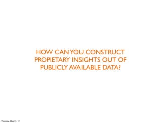HOW CAN YOU CONSTRUCT
                       PROPIETARY INSIGHTS OUT OF
                         PUBLICLY AVAILABLE DATA?




Thursday, May 31, 12
 