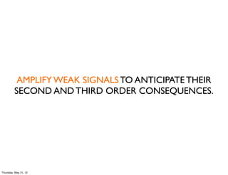 AMPLIFY WEAK SIGNALS TO ANTICIPATE THEIR
         SECOND AND THIRD ORDER CONSEQUENCES.




Thursday, May 31, 12
 