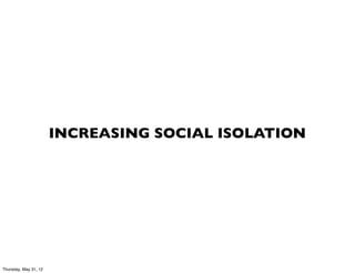 INCREASING SOCIAL ISOLATION




Thursday, May 31, 12
 