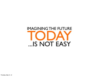 IMAGINING THE FUTURE

                       TODAY
                       ...IS NOT EASY



Thursday, May 31, 12
 
