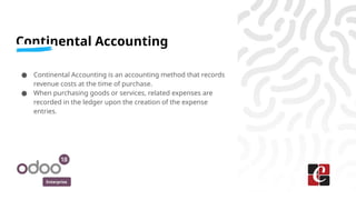 Enterprise
Continental Accounting
● Continental Accounting is an accounting method that records
revenue costs at the time of purchase.
● When purchasing goods or services, related expenses are
recorded in the ledger upon the creation of the expense
entries.
 