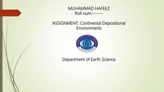 MUHAMMAD HAFEEZ
Roll num:------
ASSIGNMENT: Continental Depositional
Environments
Department of Earth Science
 