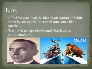  Alfred Wegener had the idea about continental drift
when he saw South America fit into Africa like a
puzzle.
The movie Ice Age Continental Drift is about
continental drift.