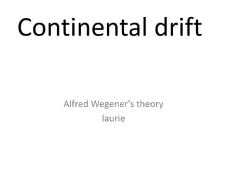 Continental drift
Alfred Wegener's theory
laurie
 