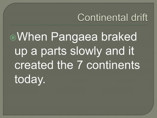 When Pangaea braked
up a parts slowly and it
created the 7 continents
today.
