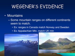 WEGENER’S EVIDENCE
• Mountains
– Some mountain ranges on different continents
seem to match.
• Ex: ranges in Canada match Norway and Sweden
• Ex: Appalachian Mtn. match UK mtn
 
