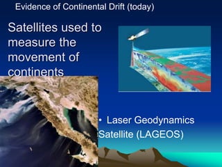 Satellites used to
measure the
movement of
continents
• Laser Geodynamics
Satellite (LAGEOS)
Evidence of Continental Drift (today)
 