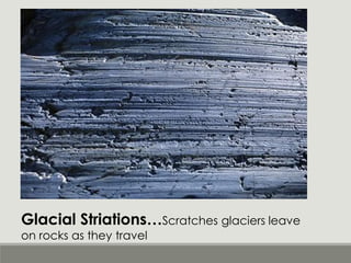 Glacial Striations…Scratches glaciers leave
on rocks as they travel
 