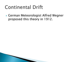 German Meteorologist Alfred Wegner proposed this theory in 1912.Continental Drift